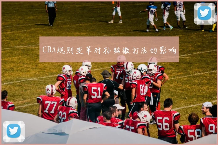 CBA规则变革对孙铭徽打法的影响