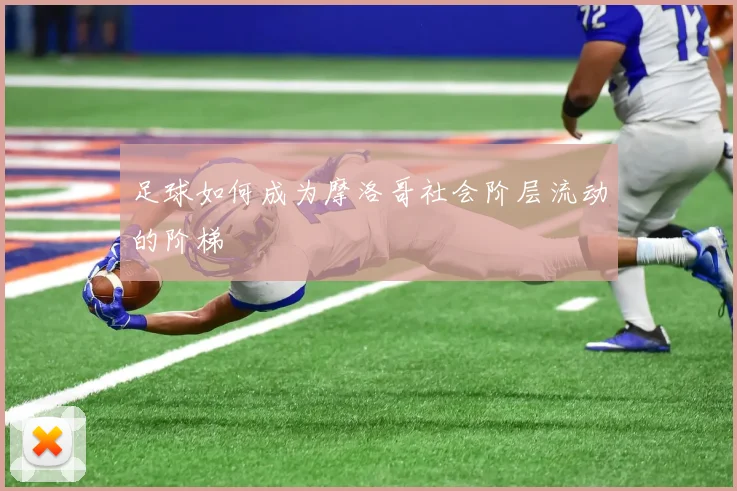 足球如何成为摩洛哥社会阶层流动的阶梯