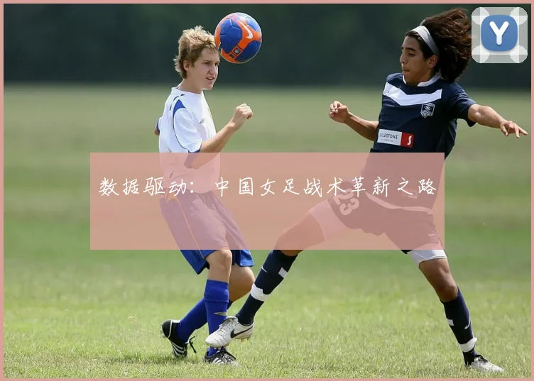 数据驱动：中国女足战术革新之路
