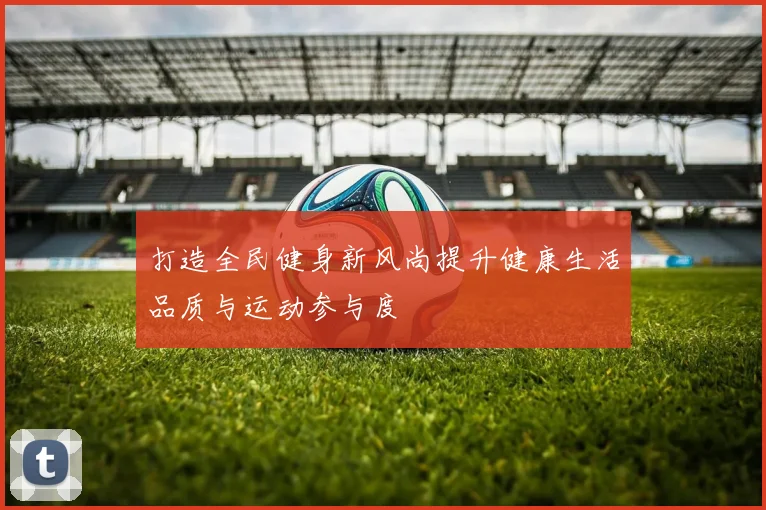 打造全民健身新风尚提升健康生活品质与运动参与度