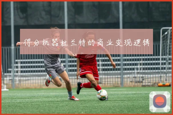 得分机器杜兰特的商业变现逻辑