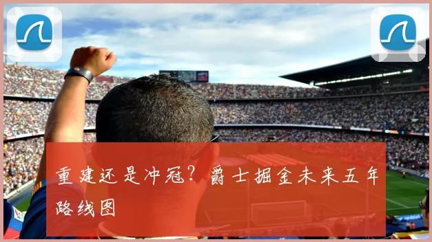 重建还是冲冠？爵士掘金未来五年路线图