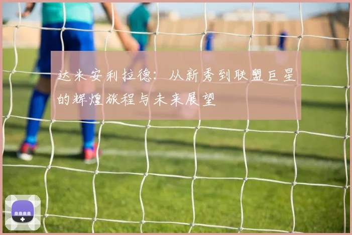 达米安利拉德：从新秀到联盟巨星的辉煌旅程与未来展望