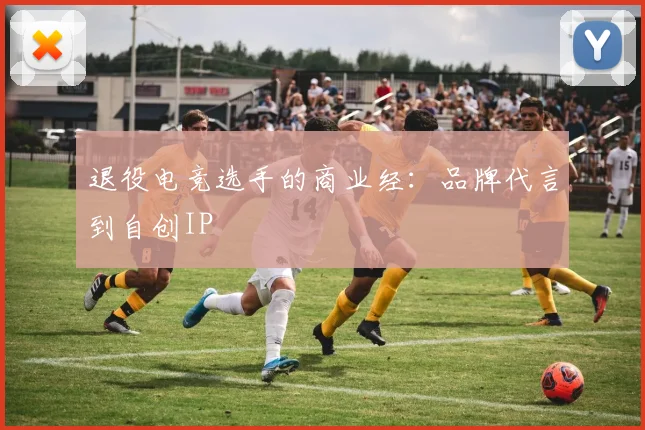 退役电竞选手的商业经：品牌代言到自创IP