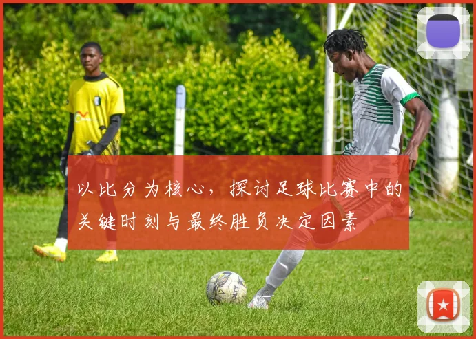 以比分为核心，探讨足球比赛中的关键时刻与最终胜负决定因素