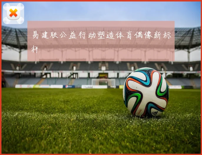 易建联公益行动塑造体育偶像新标杆