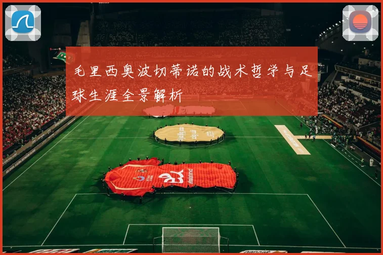 毛里西奥波切蒂诺的战术哲学与足球生涯全景解析