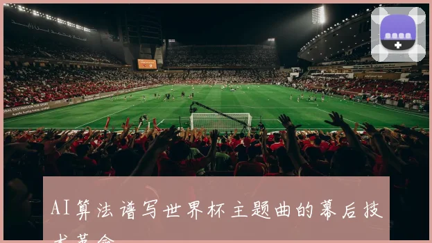 AI算法谱写世界杯主题曲的幕后技术革命
