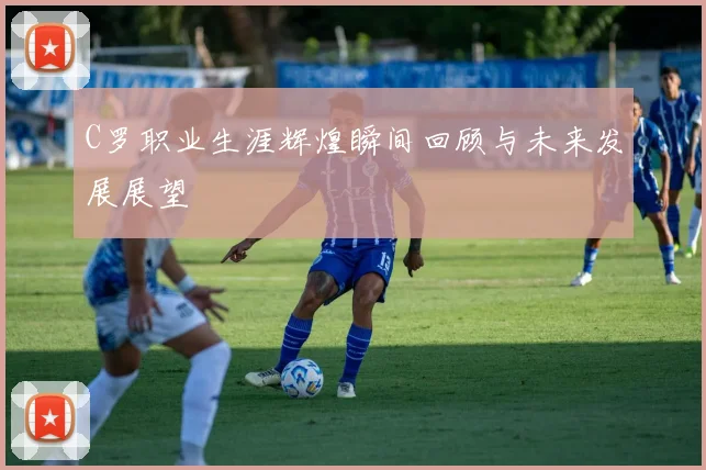 C罗职业生涯辉煌瞬间回顾与未来发展展望