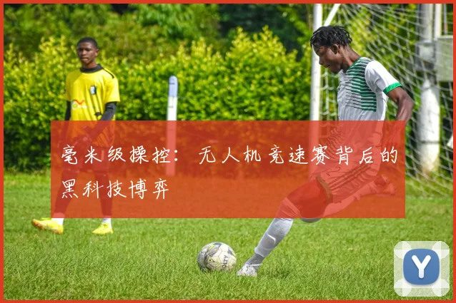 毫米级操控：无人机竞速赛背后的黑科技博弈