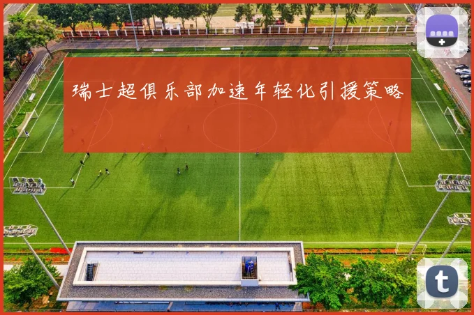 瑞士超俱乐部加速年轻化引援策略