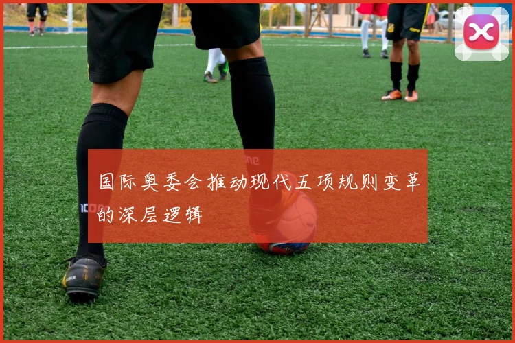 国际奥委会推动现代五项规则变革的深层逻辑
