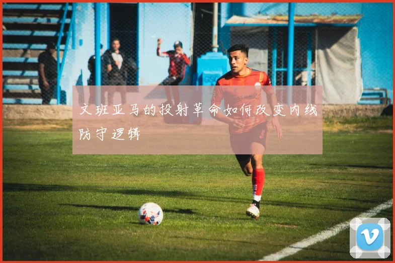 文班亚马的投射革命如何改变内线防守逻辑