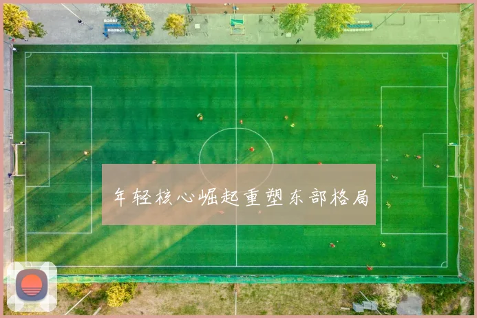 年轻核心崛起重塑东部格局