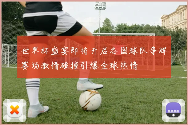 世界杯盛宴即将开启各国球队争辉赛场激情碰撞引爆全球热情