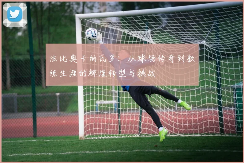 法比奥卡纳瓦罗：从球场传奇到教练生涯的辉煌转型与挑战