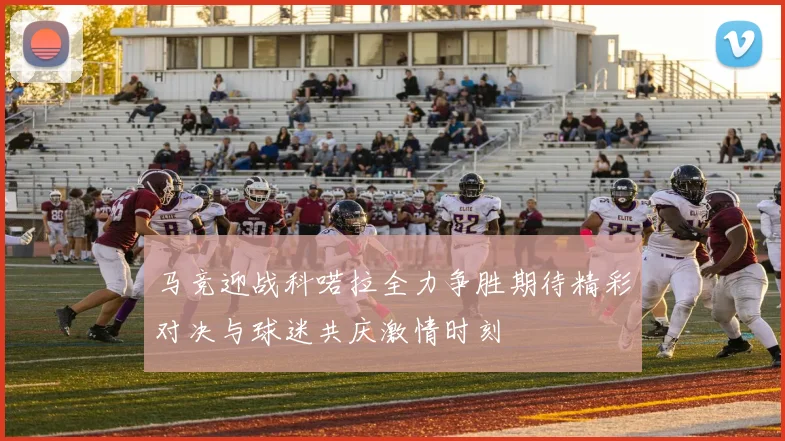 马竞迎战科喏拉全力争胜期待精彩对决与球迷共庆激情时刻