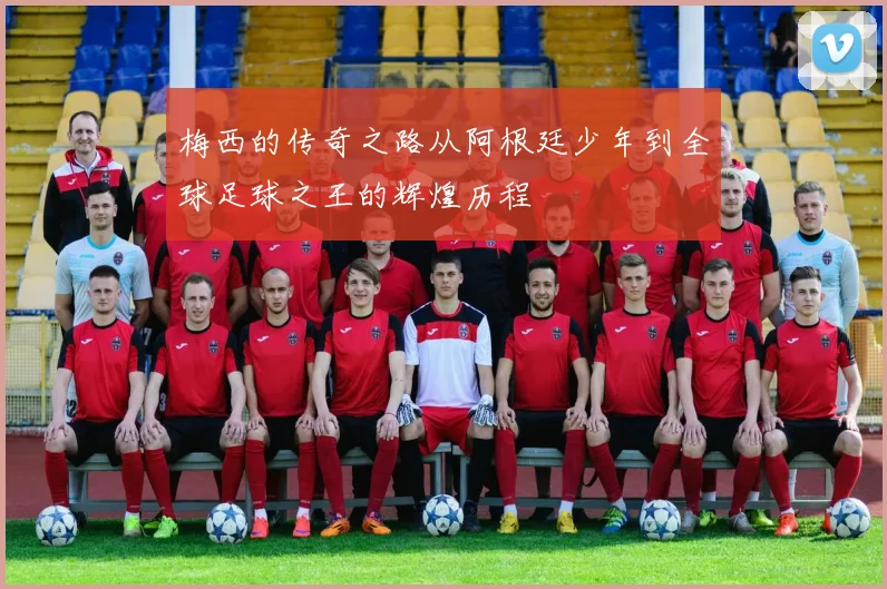 梅西的传奇之路从阿根廷少年到全球足球之王的辉煌历程