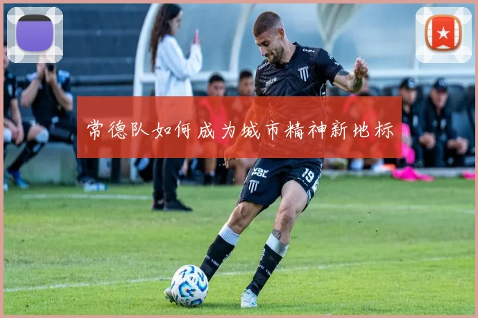 常德队如何成为城市精神新地标