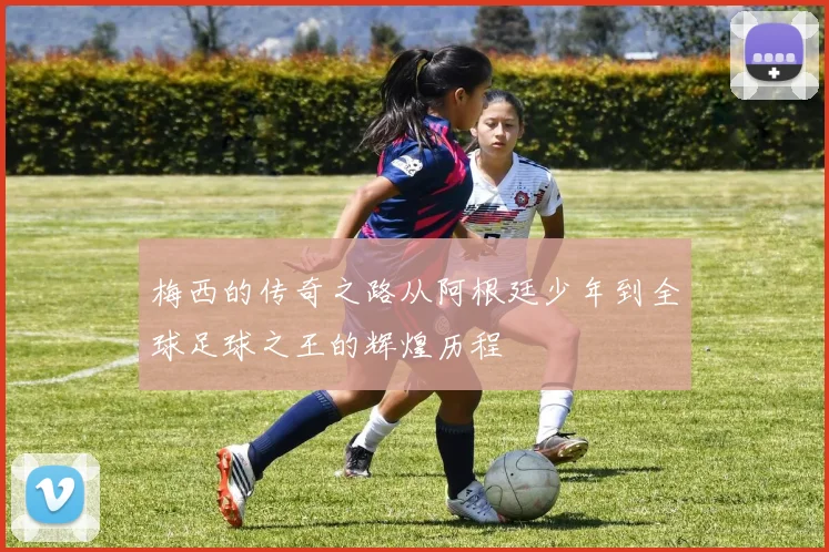 梅西的传奇之路从阿根廷少年到全球足球之王的辉煌历程