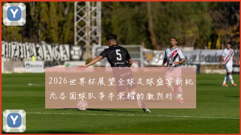 2026世界杯展望全球足球盛宴新纪元各国球队争夺荣耀的激烈对决