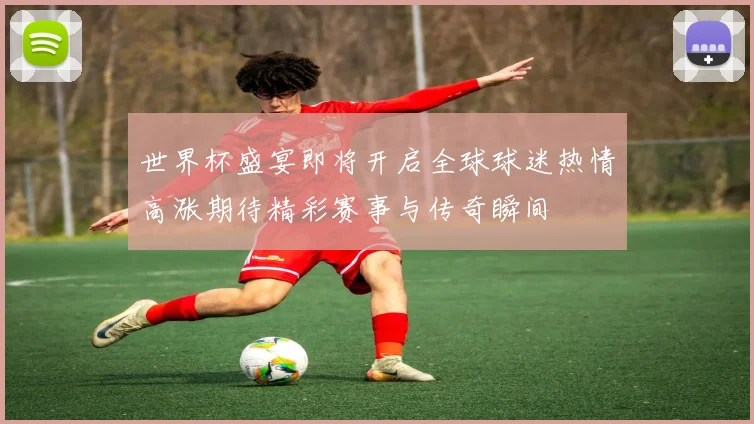 世界杯盛宴即将开启全球球迷热情高涨期待精彩赛事与传奇瞬间